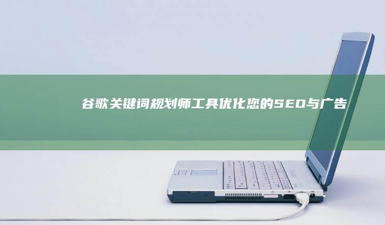 谷歌关键词规划师工具：优化您的SEO与广告投放策略